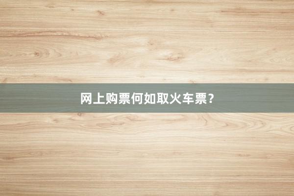 网上购票何如取火车票？